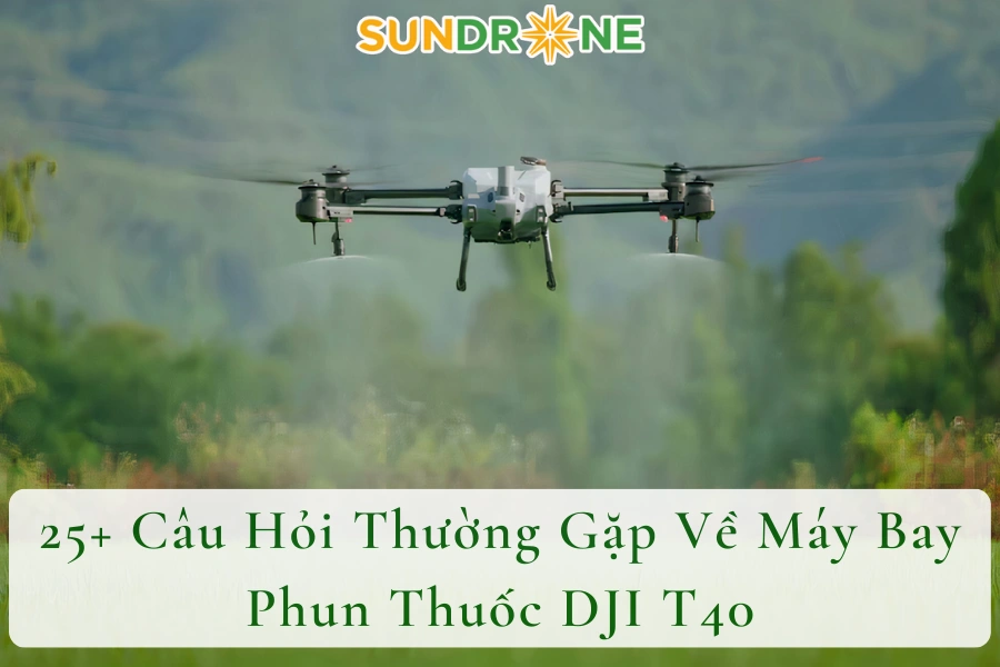 25+ Câu Hỏi Thường Gặp Về Máy Bay Phun Thuốc DJI T40