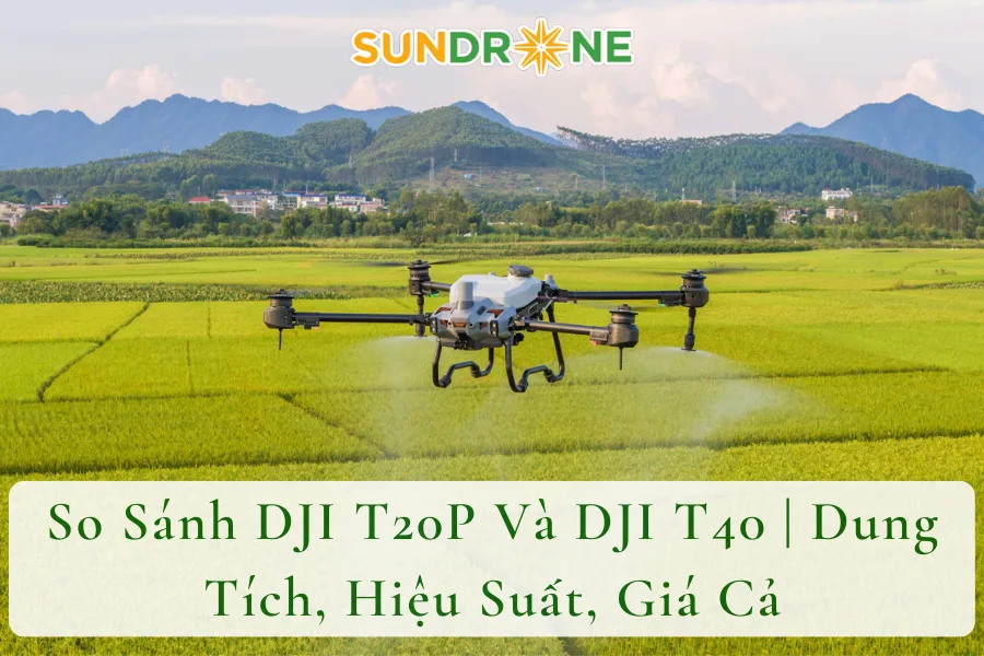 So Sánh DJI T20P Và DJI T40 | Dung Tích, Hiệu Suất, Giá Cả