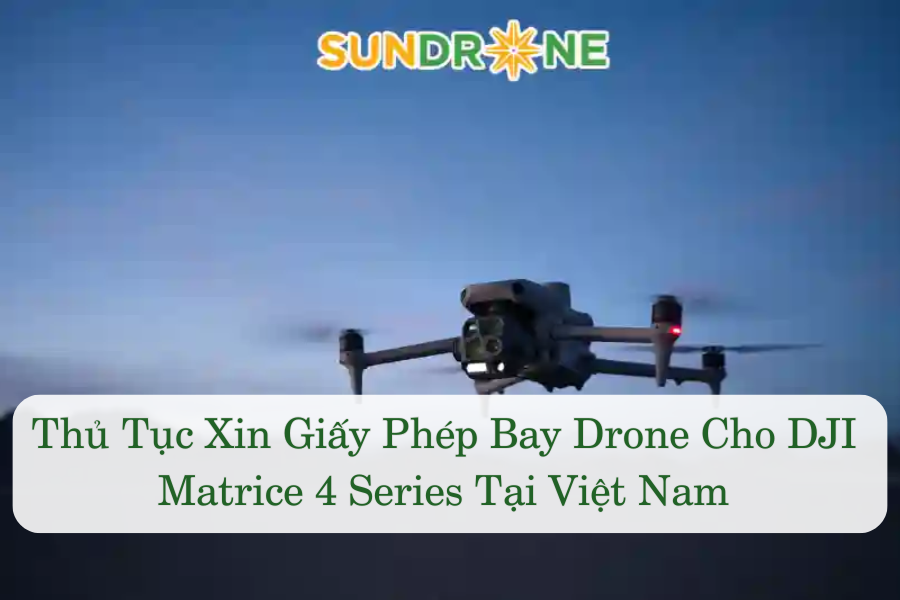 Thủ Tục Xin Giấy Phép Bay Drone Cho DJI Matrice 4 Series Tại Việt Nam