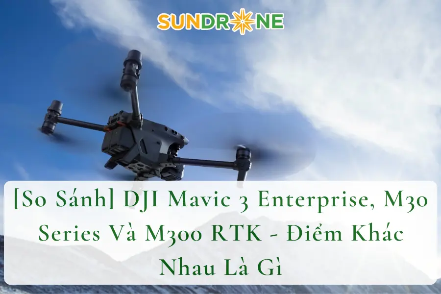 [So Sánh] DJI Mavic 3 Enterprise, M30 Series Và M300 RTK - Điểm Khác Nhau Là Gì