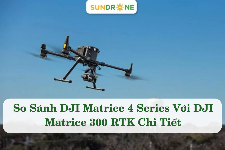 So Sánh DJI Matrice 4 Series Với DJI Matrice 300 RTK Chi Tiết
