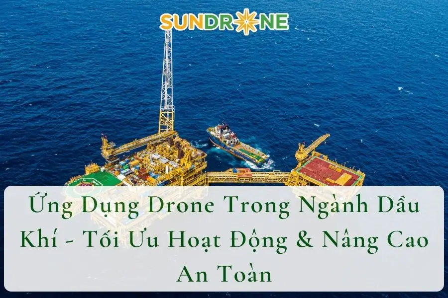 Ứng Dụng Drone Trong Ngành Dầu Khí - Tối Ưu Hoạt Động & Nâng Cao An Toàn