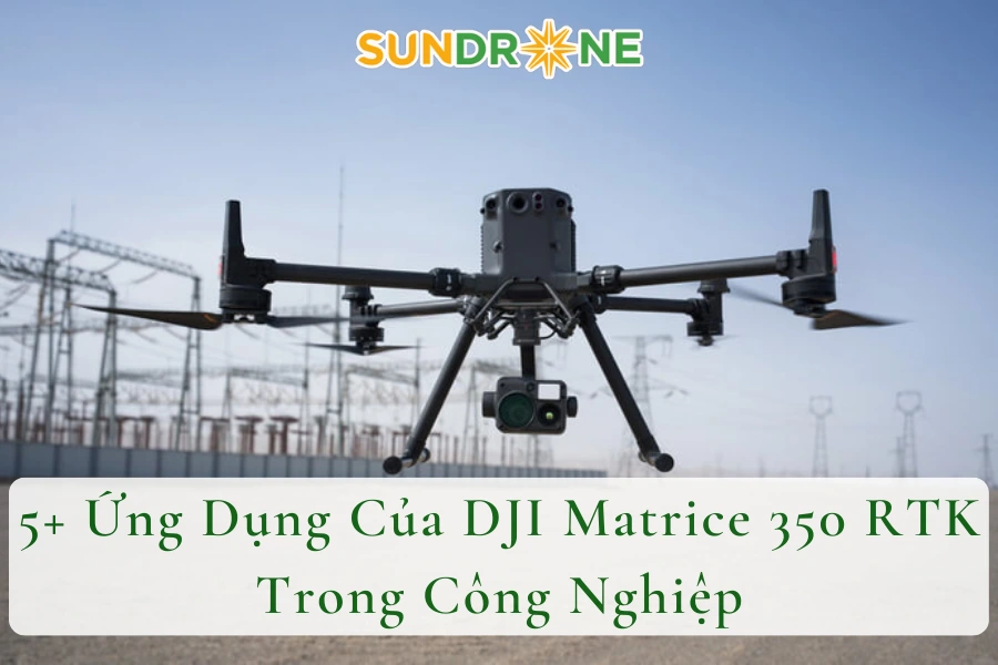 5+ Ứng Dụng Của DJI Matrice 350 RTK Trong Công Nghiệp