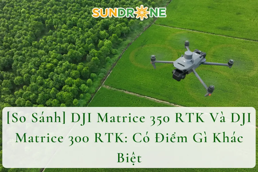 [So Sánh] DJI Matrice 350 RTK Và DJI Matrice 300 RTK: Có Điểm Gì Khác Biệt