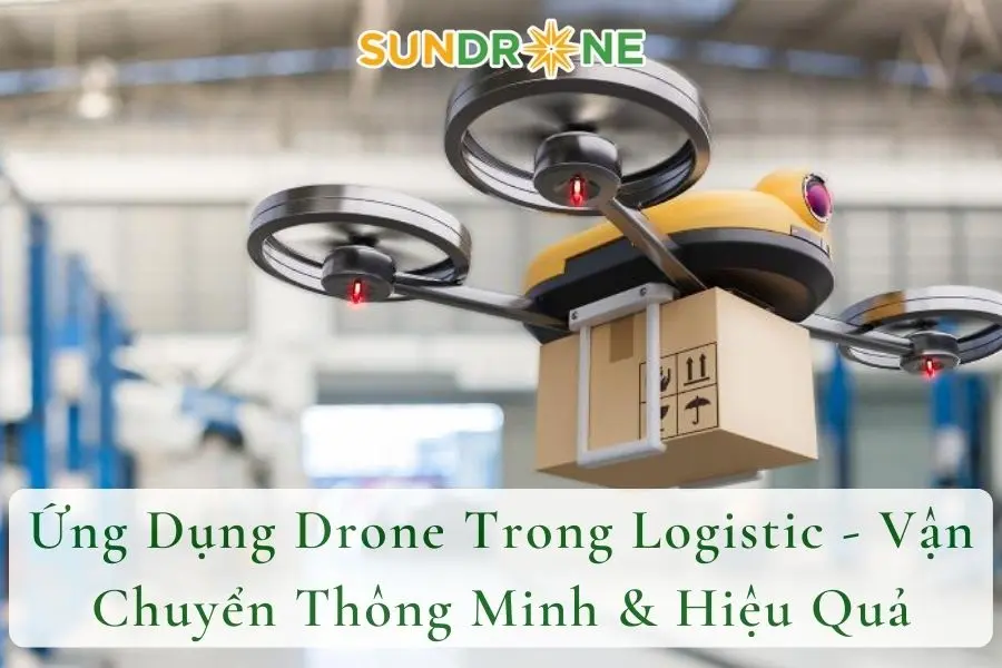 Ứng Dụng Drone Trong Logistic - Vận Chuyển Thông Minh & Hiệu Quả