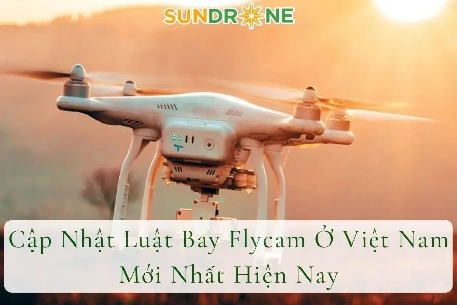 Cập Nhật Luật Bay Flycam Ở Việt Nam Mới Nhất Hiện Nay